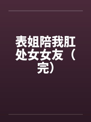 表姐陪我肛处女女友（完）