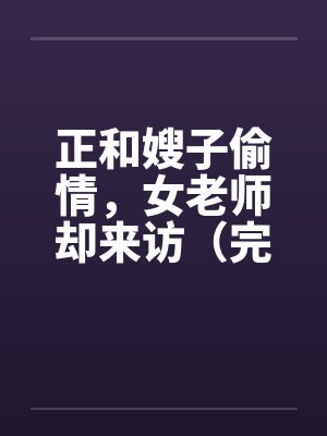 正和嫂子偷情，女老师却来访（完）