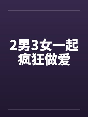 2男3女一起疯狂做爱