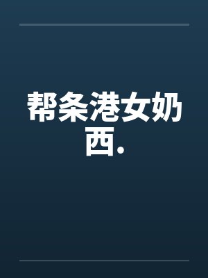 帮条港女奶西.