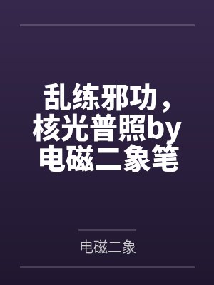 乱练邪功,核光普照by电磁二象笔趣阁无弹窗