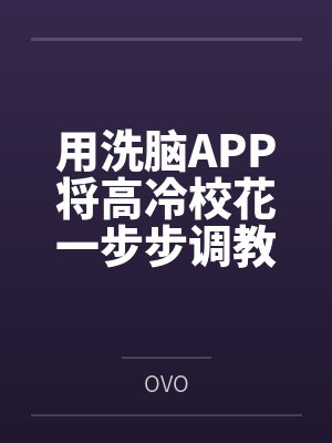 用洗脑APP将高冷校花一步步调教成看见我就发情的母猫