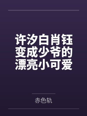 许汐白肖钰变成少爷的漂亮小可爱后，他摊牌了