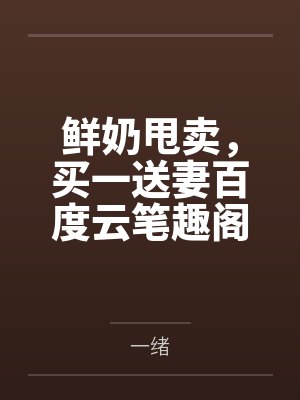 鲜奶甩卖，买一送妻百度云笔趣阁