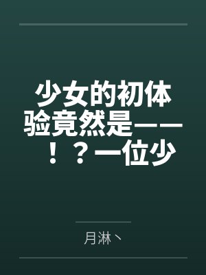 少女的初体验竟然是——!?一位少女的数日调教,两位少女如梦似幻的绝美一天by月淋丶