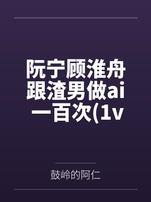 阮宁顾淮舟跟渣男做ai 一百次(1v1 高H)