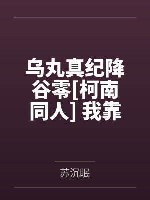乌丸真纪降谷零[柯南同人] 我靠文豪系统成为警界之星