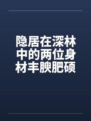 隐居在深林中的两位身材丰腴肥硕却有体寒的绝美神州百合仙子