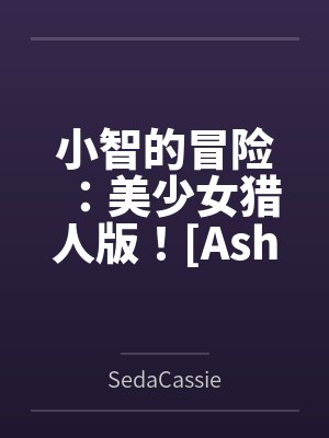 小智的冒险:美少女猎人版![Ash's Adventure: Girls' Hunter Editi