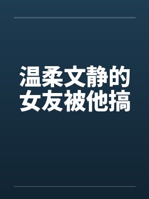 温柔文静的女友被他搞